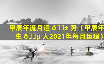 甲辰年流月运 🐱 势（甲辰年生 🐵 人2021年每月运程）